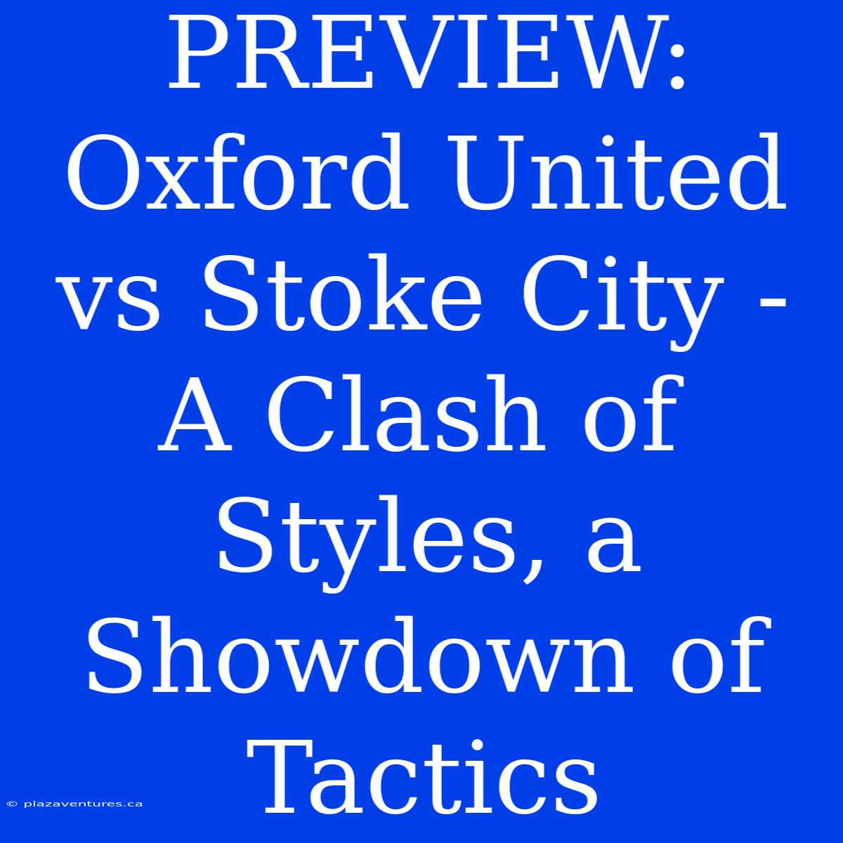 PREVIEW: Oxford United Vs Stoke City - A Clash Of Styles, A Showdown Of Tactics