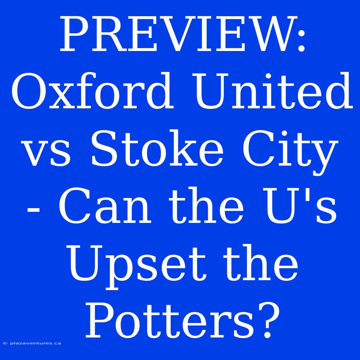 PREVIEW: Oxford United Vs Stoke City - Can The U's Upset The Potters?