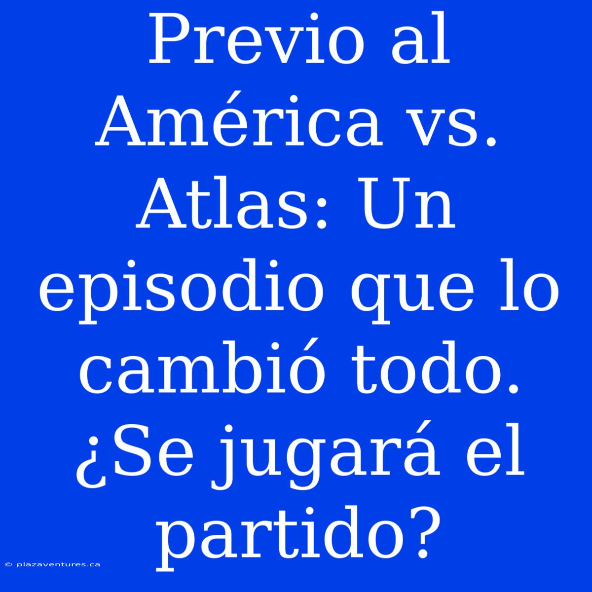 Previo Al América Vs. Atlas: Un Episodio Que Lo Cambió Todo. ¿Se Jugará El Partido?