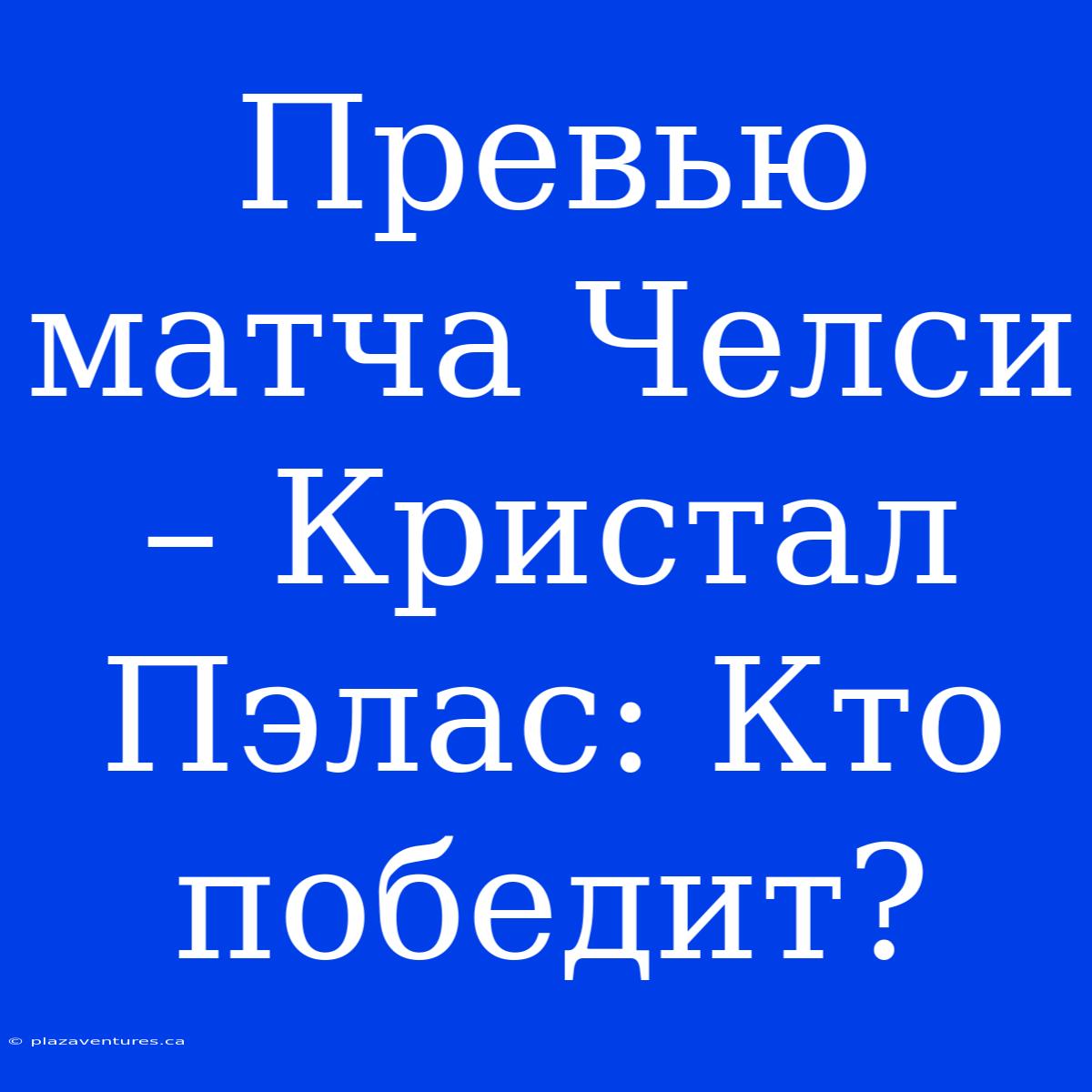 Превью Матча Челси – Кристал Пэлас: Кто Победит?