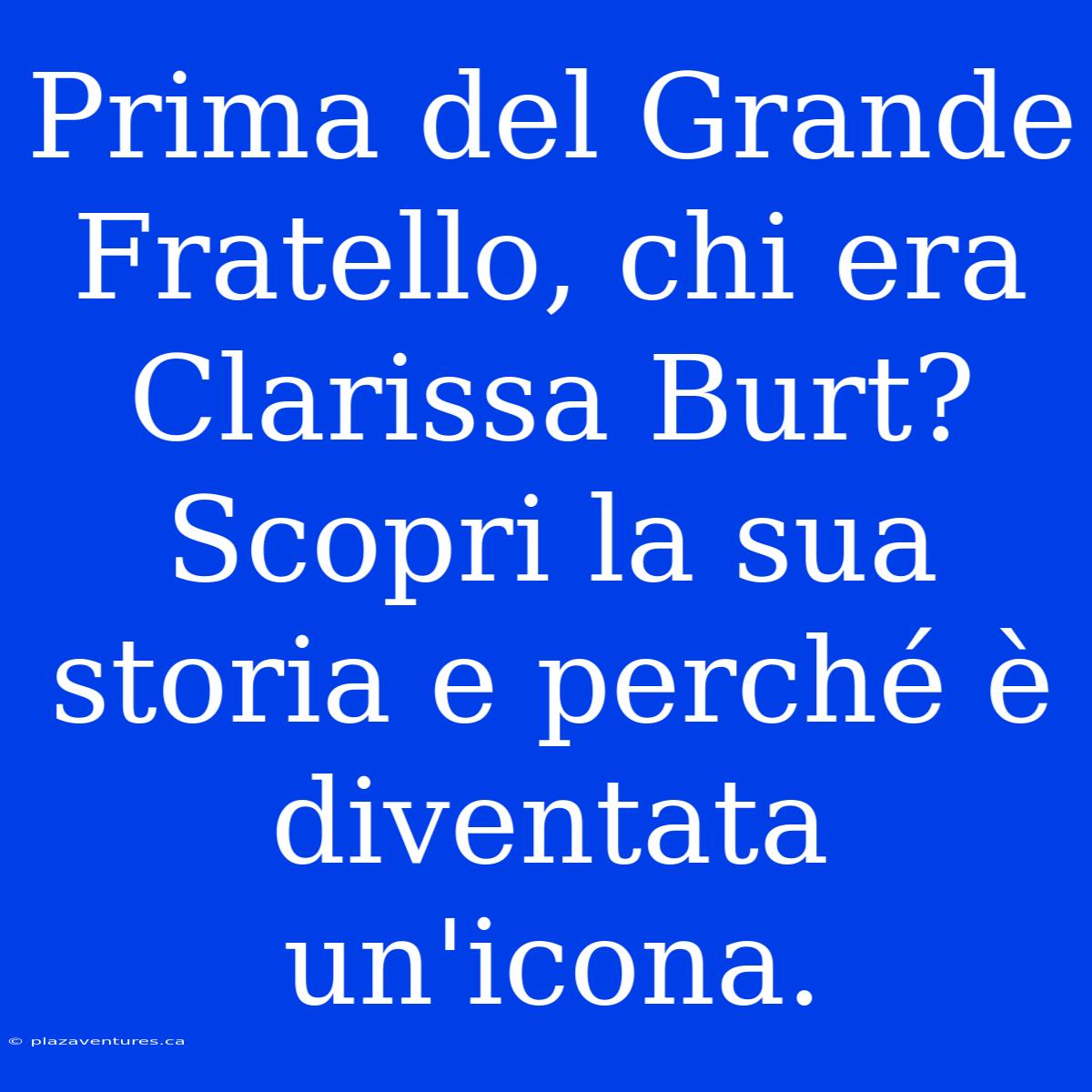 Prima Del Grande Fratello, Chi Era Clarissa Burt? Scopri La Sua Storia E Perché È Diventata Un'icona.