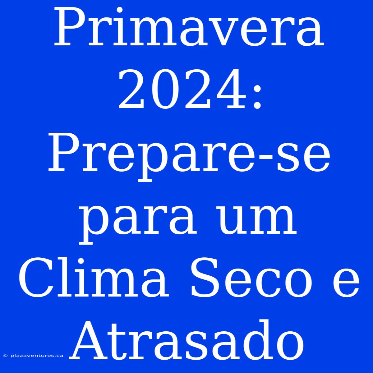 Primavera 2024: Prepare-se Para Um Clima Seco E Atrasado