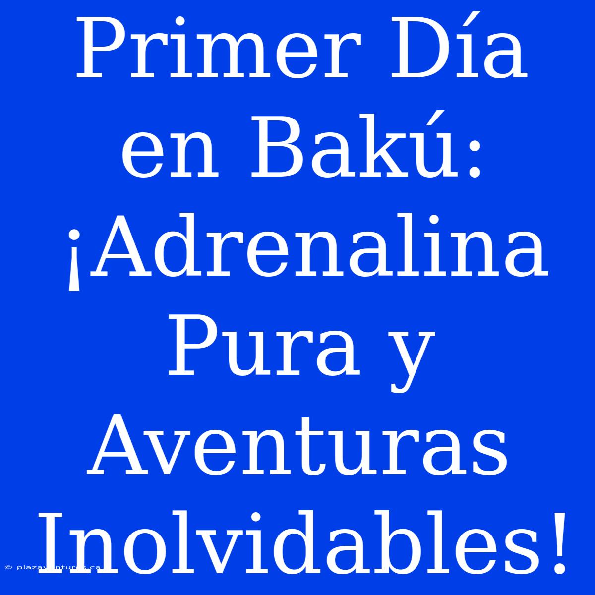 Primer Día En Bakú: ¡Adrenalina Pura Y Aventuras Inolvidables!