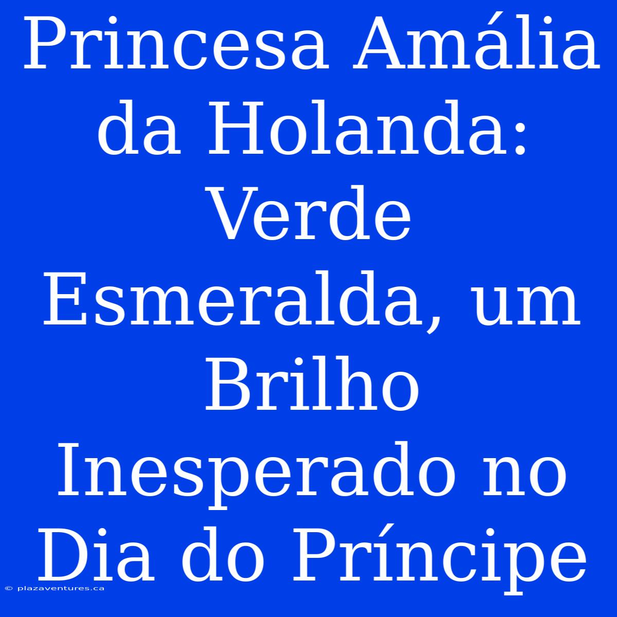 Princesa Amália Da Holanda: Verde Esmeralda, Um Brilho Inesperado No Dia Do Príncipe