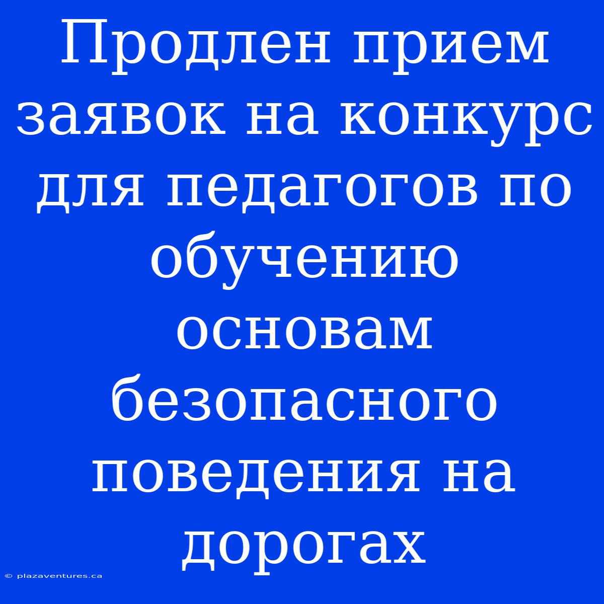 Продлен Прием Заявок На Конкурс Для Педагогов По Обучению Основам Безопасного Поведения На Дорогах