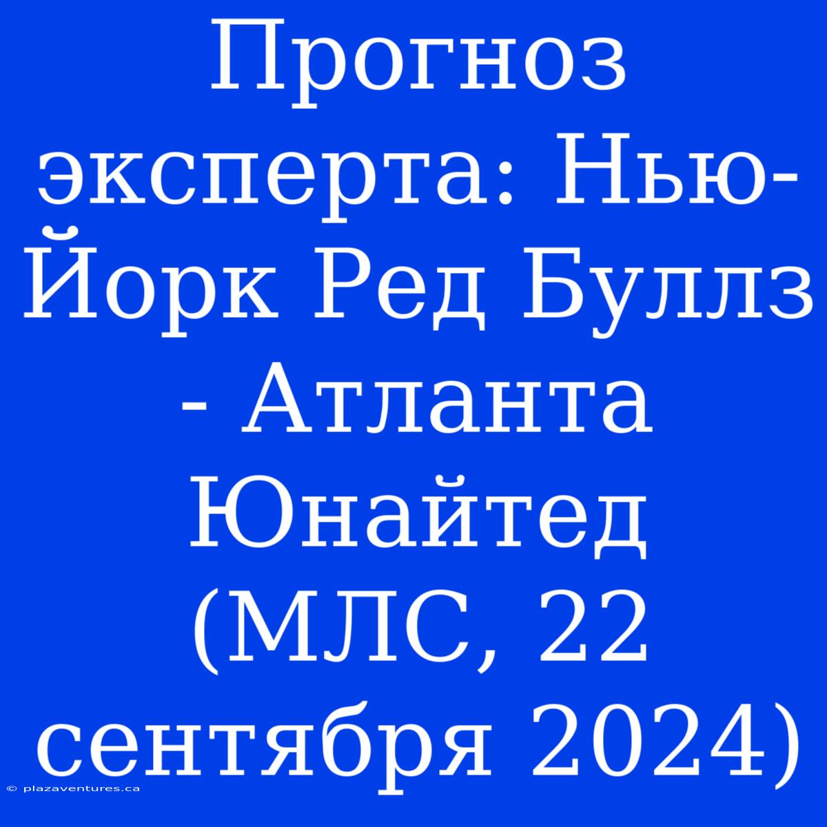 Прогноз Эксперта: Нью-Йорк Ред Буллз - Атланта Юнайтед (МЛС, 22 Сентября 2024)