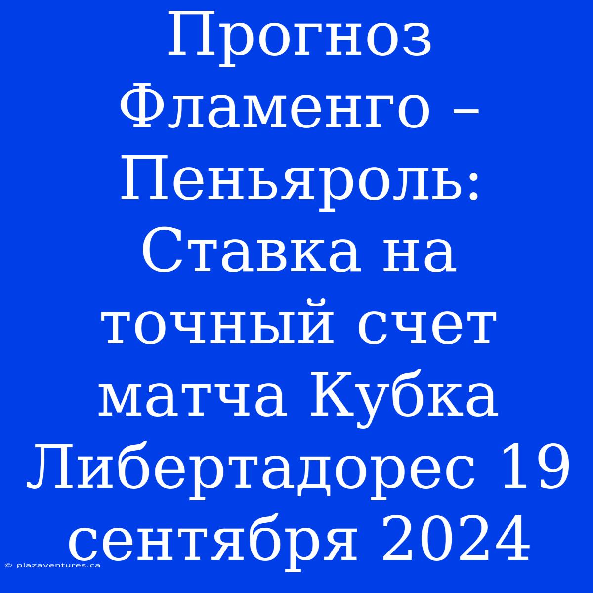 Прогноз Фламенго – Пеньяроль: Ставка На Точный Счет Матча Кубка Либертадорес 19 Сентября 2024