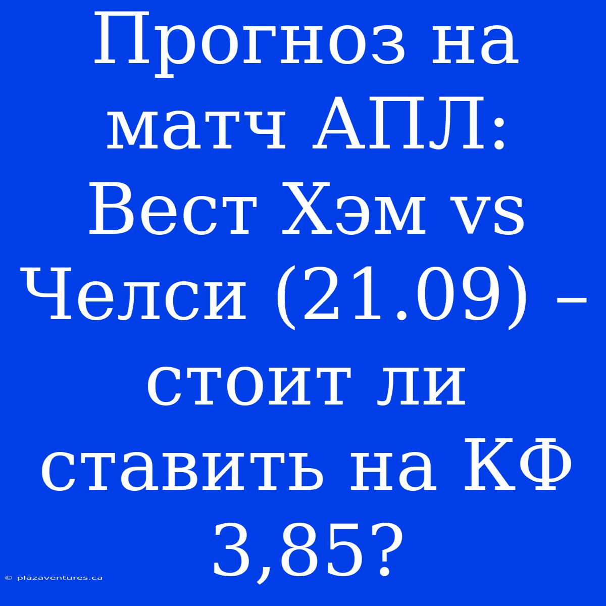 Прогноз На Матч АПЛ: Вест Хэм Vs Челси (21.09) – Стоит Ли Ставить На КФ 3,85?