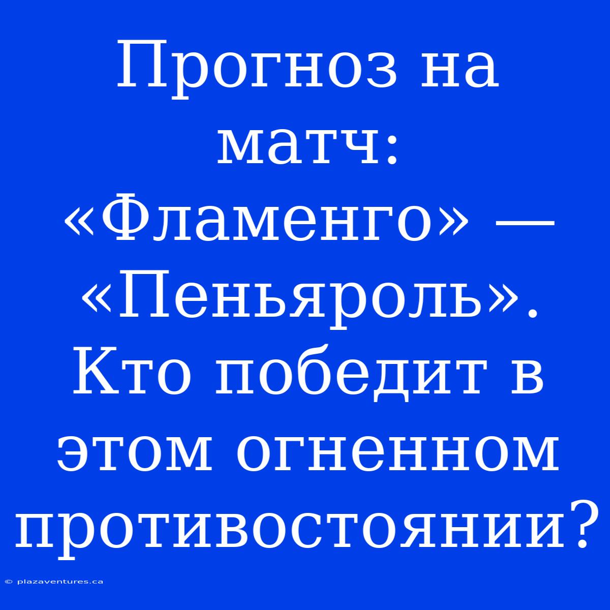 Прогноз На Матч: «Фламенго» — «Пеньяроль». Кто Победит В Этом Огненном Противостоянии?