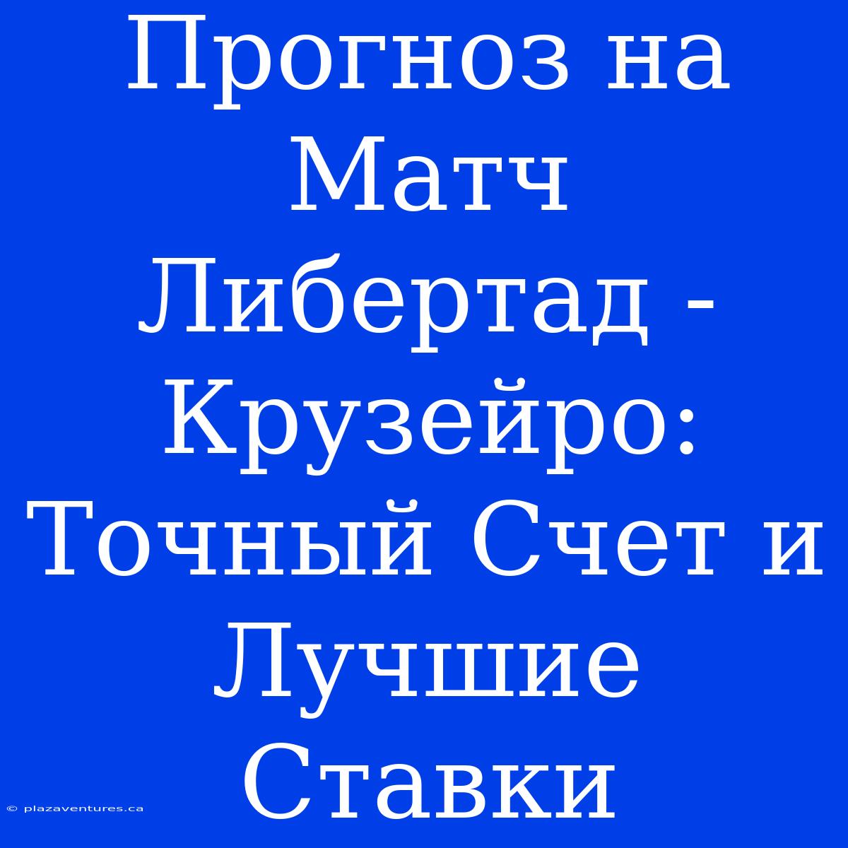 Прогноз На Матч Либертад - Крузейро: Точный Счет И Лучшие Ставки