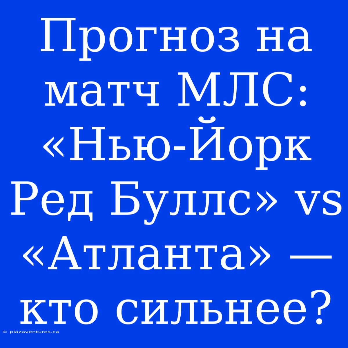 Прогноз На Матч МЛС: «Нью-Йорк Ред Буллс» Vs «Атланта» — Кто Сильнее?