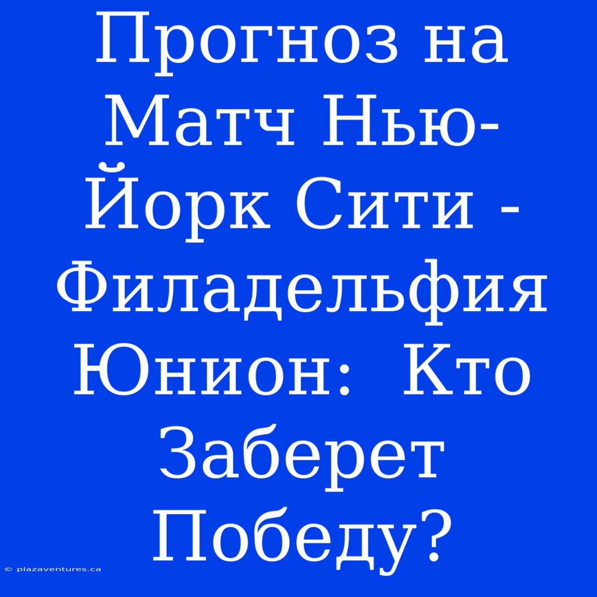 Прогноз На Матч Нью-Йорк Сити - Филадельфия Юнион:  Кто Заберет Победу?