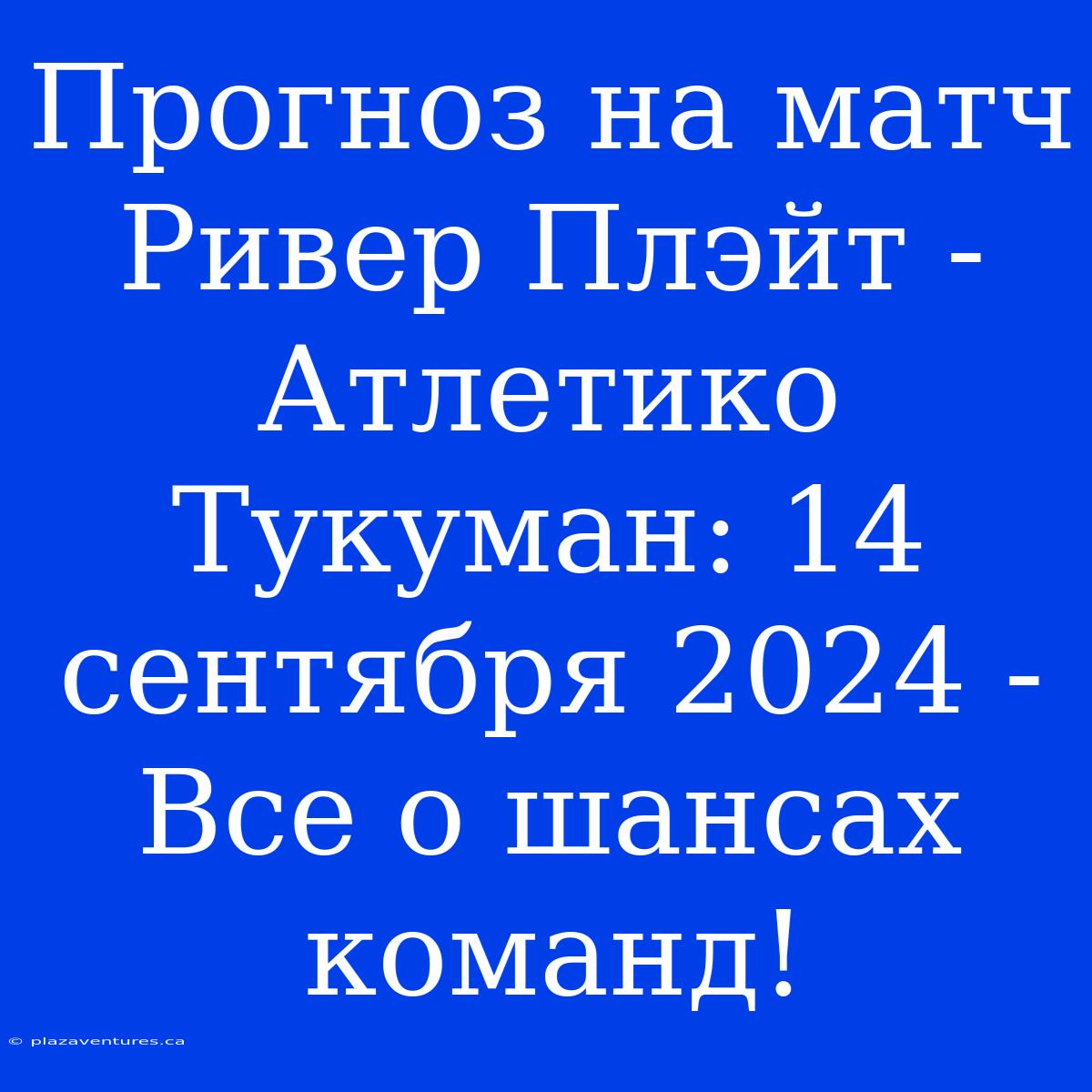 Прогноз На Матч Ривер Плэйт - Атлетико Тукуман: 14 Сентября 2024 - Все О Шансах Команд!