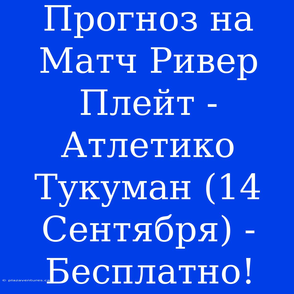 Прогноз На Матч Ривер Плейт - Атлетико Тукуман (14 Сентября) - Бесплатно!