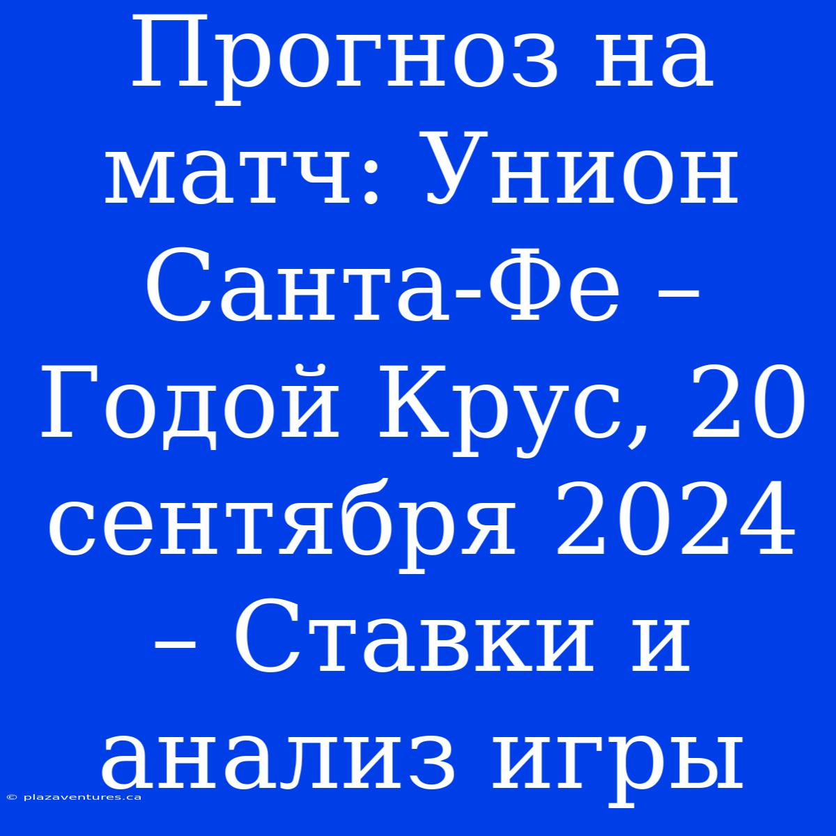 Прогноз На Матч: Унион Санта-Фе – Годой Крус, 20 Сентября 2024 – Ставки И Анализ Игры