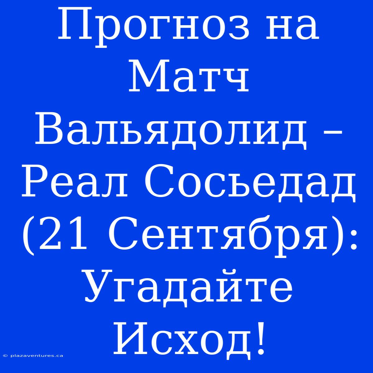 Прогноз На Матч Вальядолид – Реал Сосьедад (21 Сентября): Угадайте Исход!