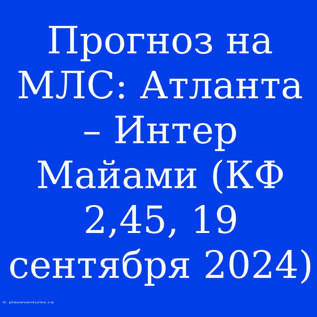 Прогноз На МЛС: Атланта – Интер Майами (КФ 2,45, 19 Сентября 2024)