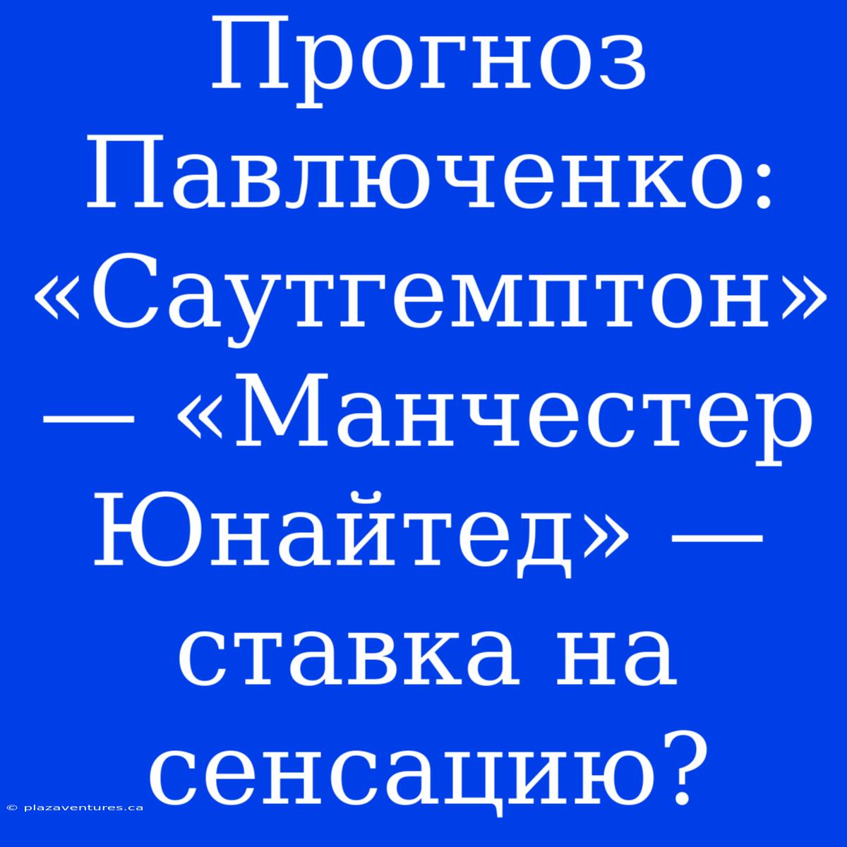 Прогноз Павлюченко: «Саутгемптон» — «Манчестер Юнайтед» — Ставка На Сенсацию?