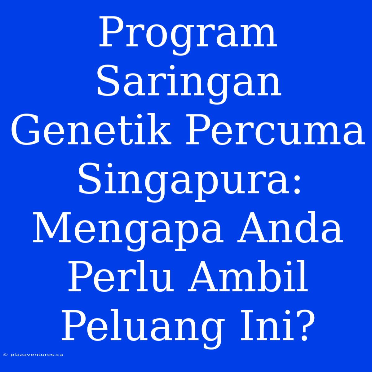 Program Saringan Genetik Percuma Singapura: Mengapa Anda Perlu Ambil Peluang Ini?