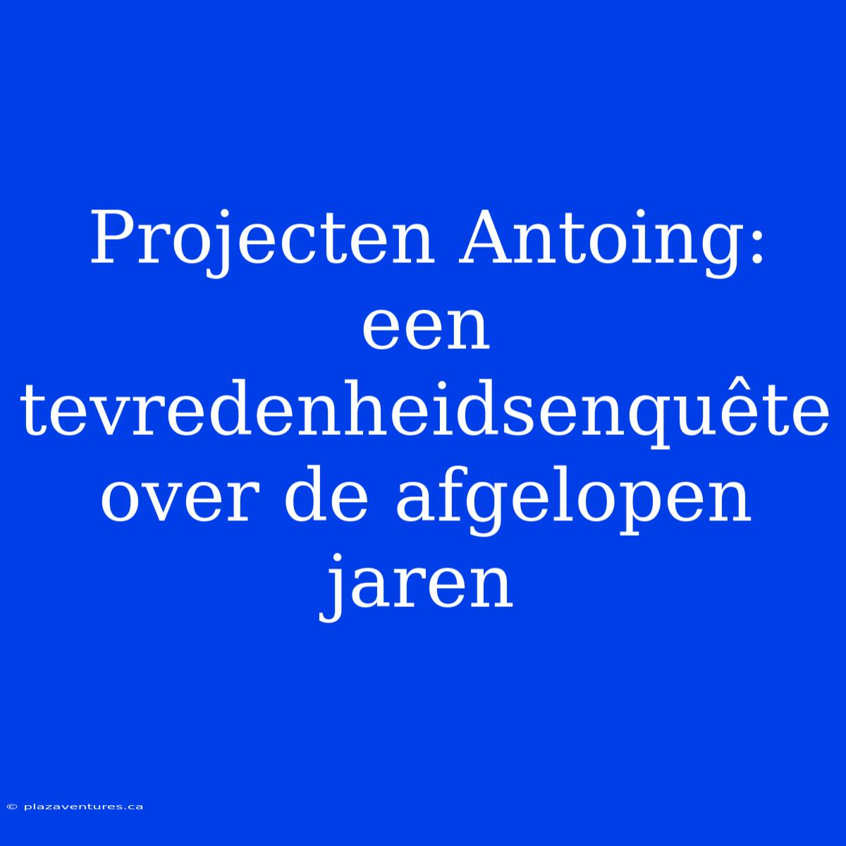 Projecten Antoing: Een Tevredenheidsenquête Over De Afgelopen Jaren