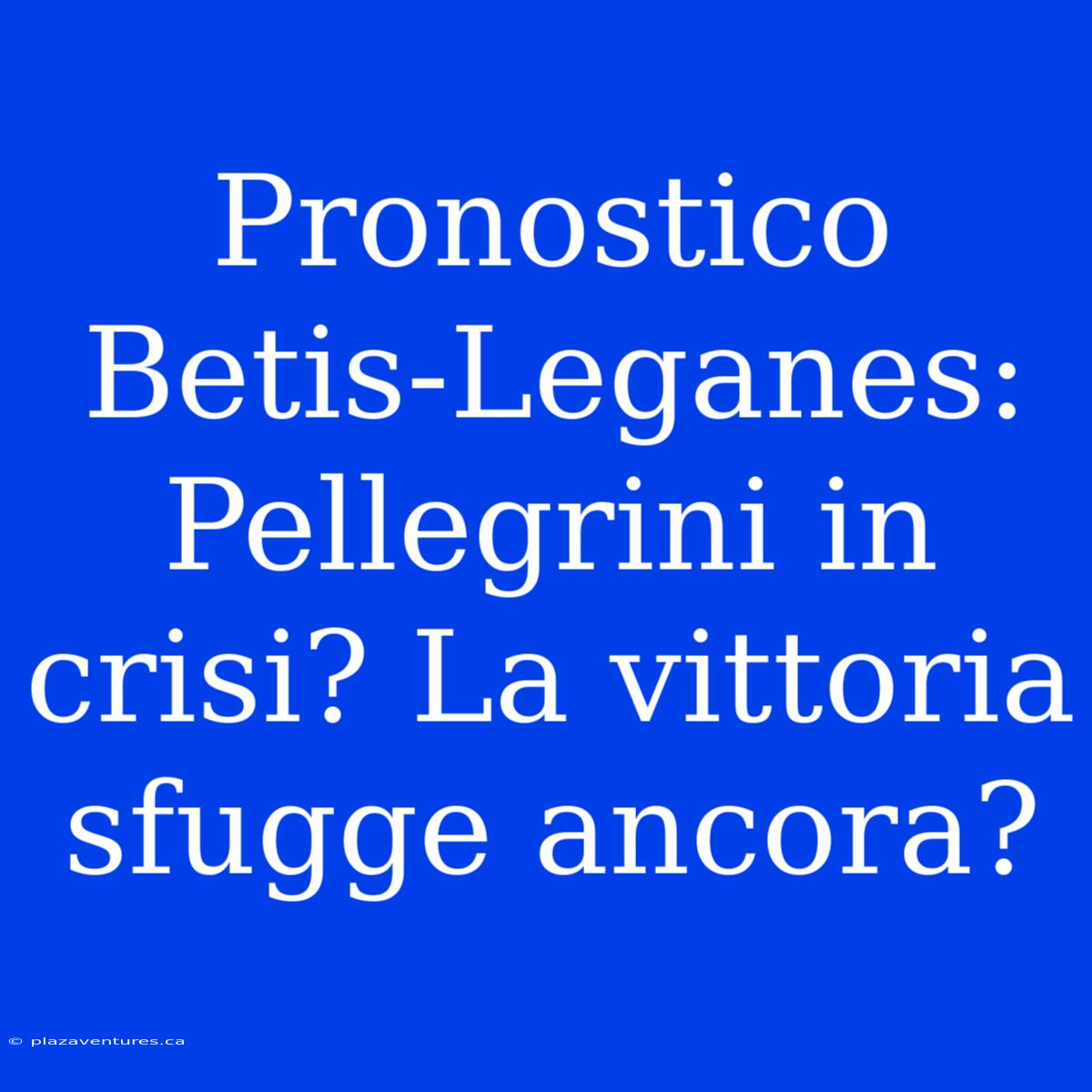 Pronostico Betis-Leganes: Pellegrini In Crisi? La Vittoria Sfugge Ancora?