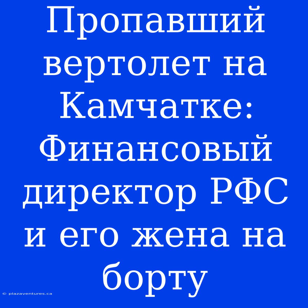 Пропавший Вертолет На Камчатке: Финансовый Директор РФС И Его Жена На Борту