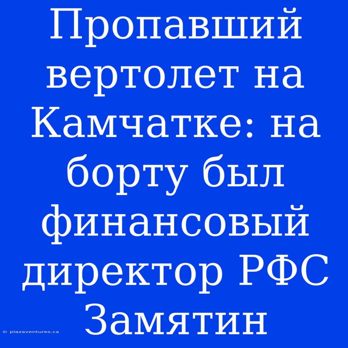 Пропавший Вертолет На Камчатке: На Борту Был Финансовый Директор РФС Замятин