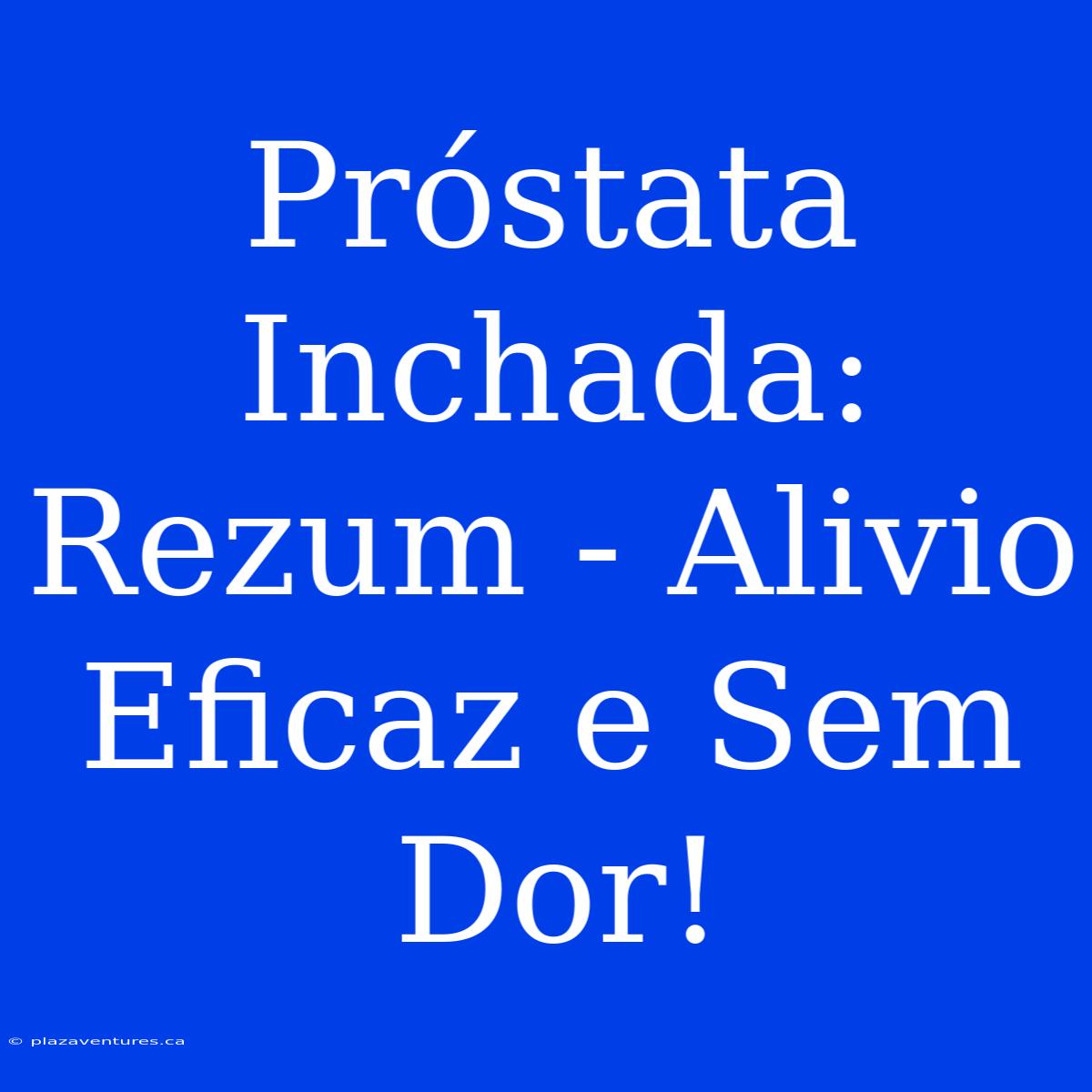 Próstata Inchada: Rezum - Alivio Eficaz E Sem Dor!