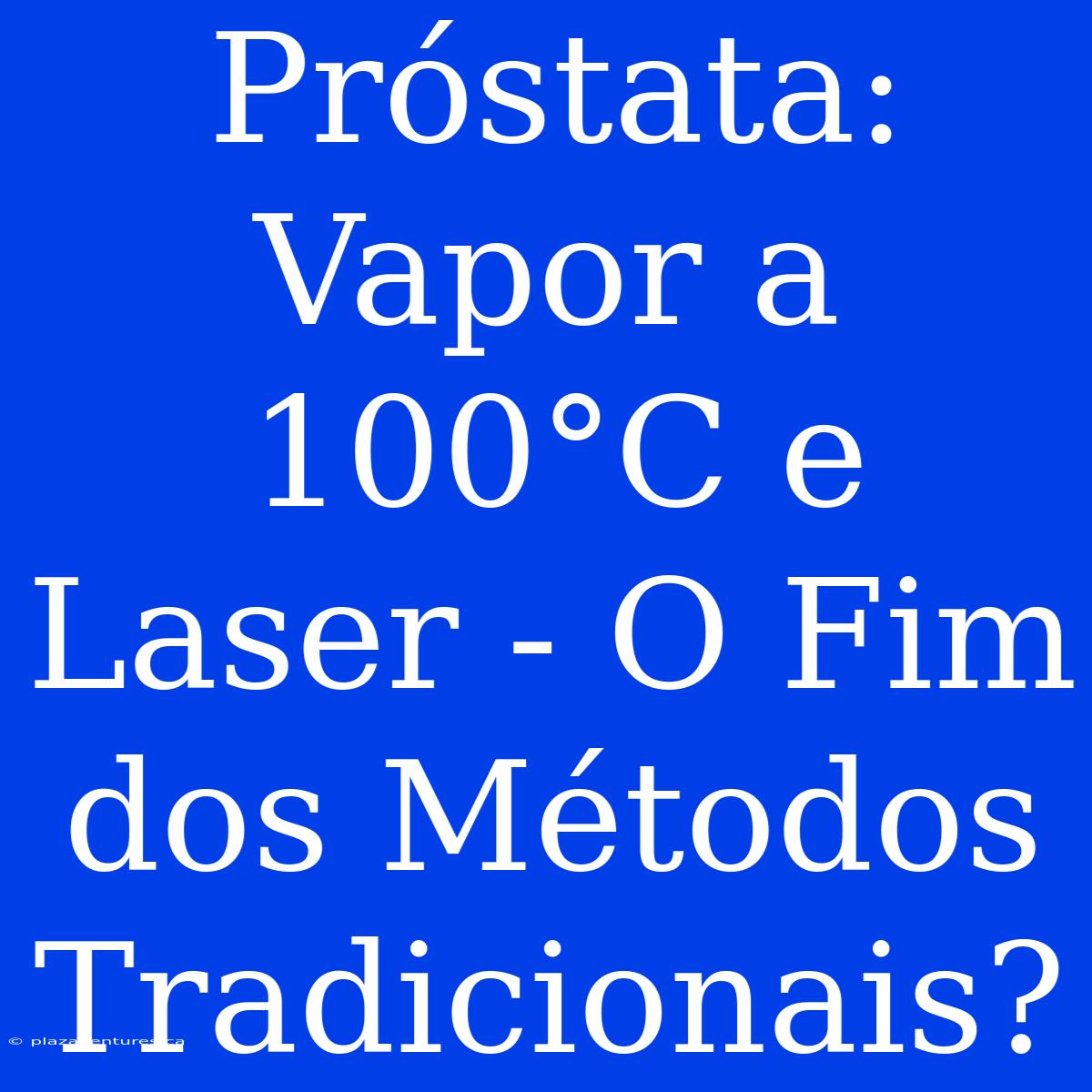 Próstata: Vapor A 100°C E Laser - O Fim Dos Métodos Tradicionais?