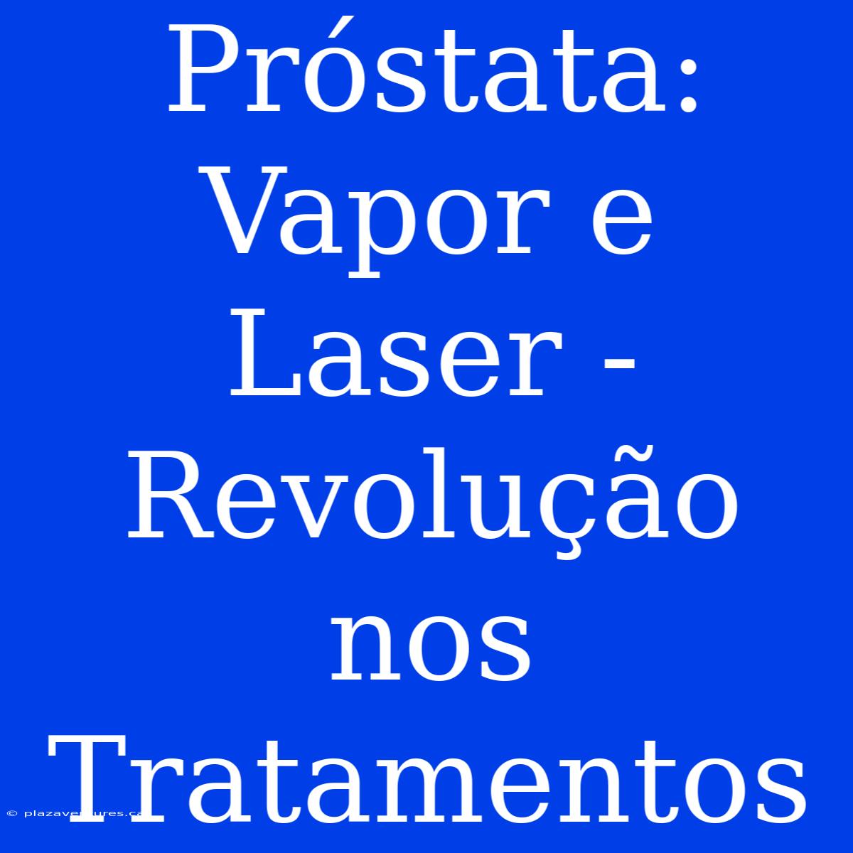 Próstata: Vapor E Laser - Revolução Nos Tratamentos