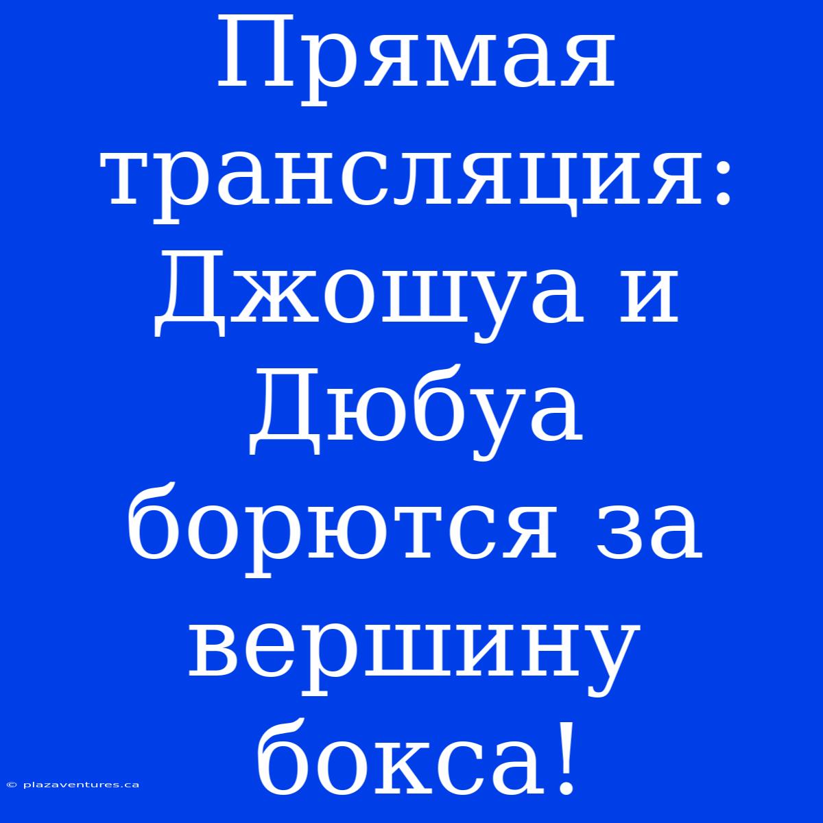 Прямая Трансляция: Джошуа И Дюбуа Борются За Вершину Бокса!