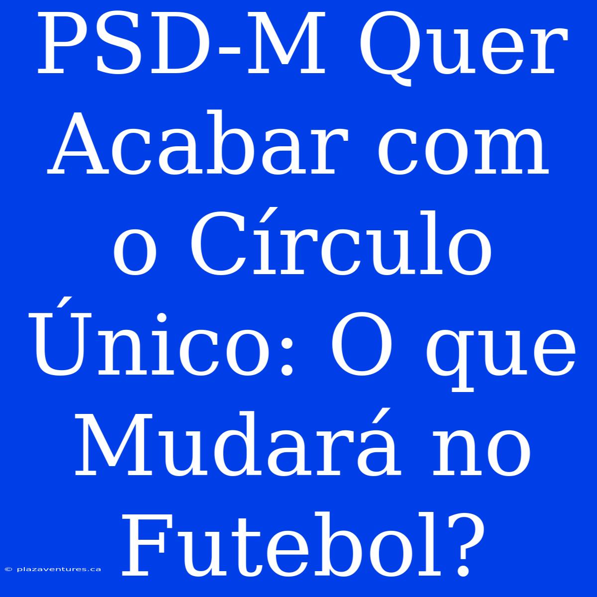 PSD-M Quer Acabar Com O Círculo Único: O Que Mudará No Futebol?