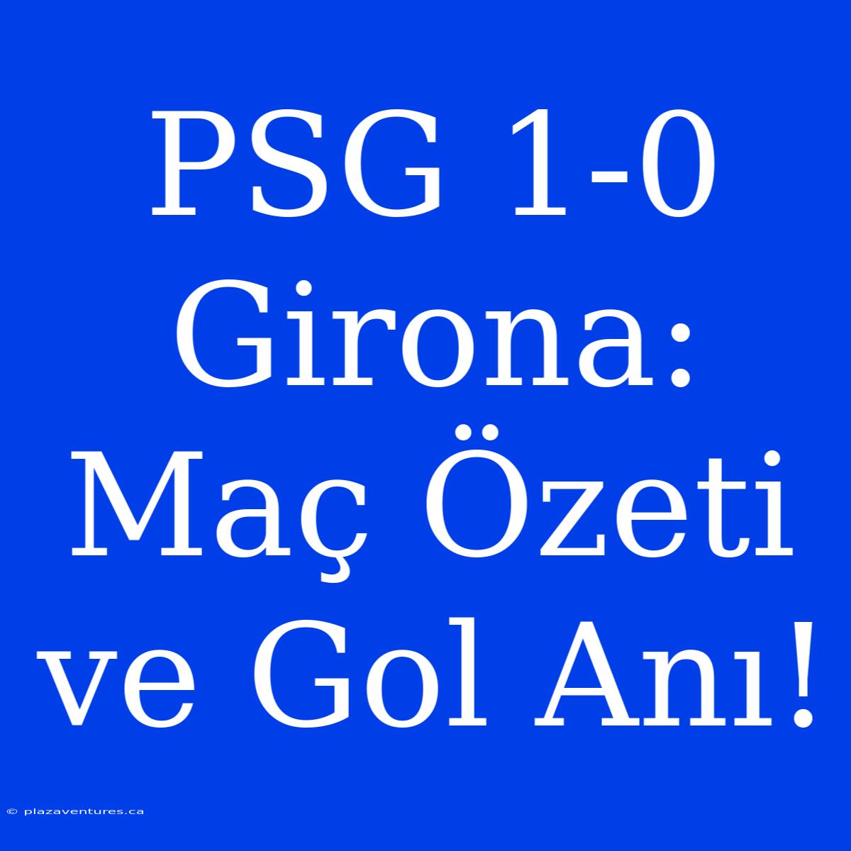 PSG 1-0 Girona: Maç Özeti Ve Gol Anı!