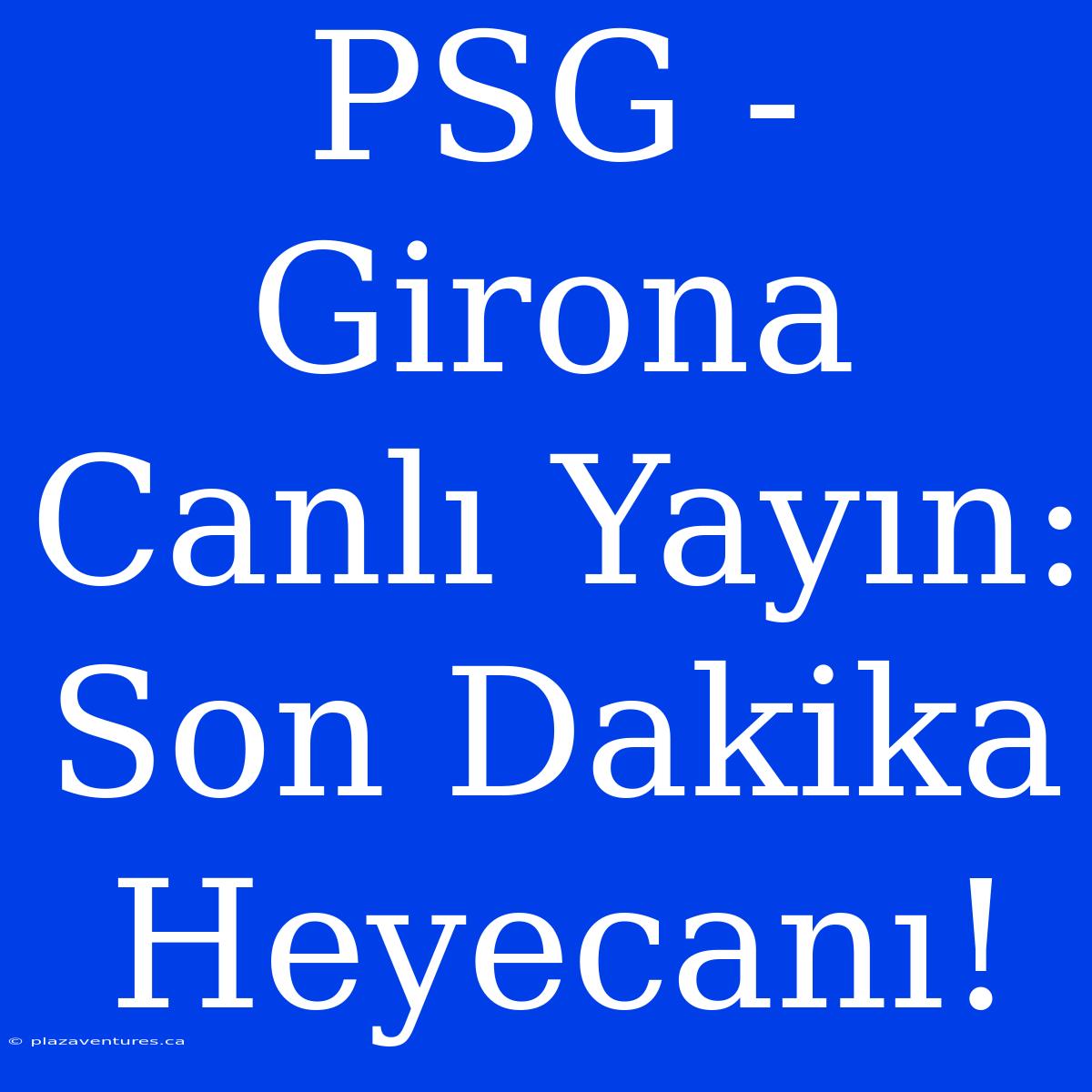 PSG - Girona Canlı Yayın: Son Dakika Heyecanı!