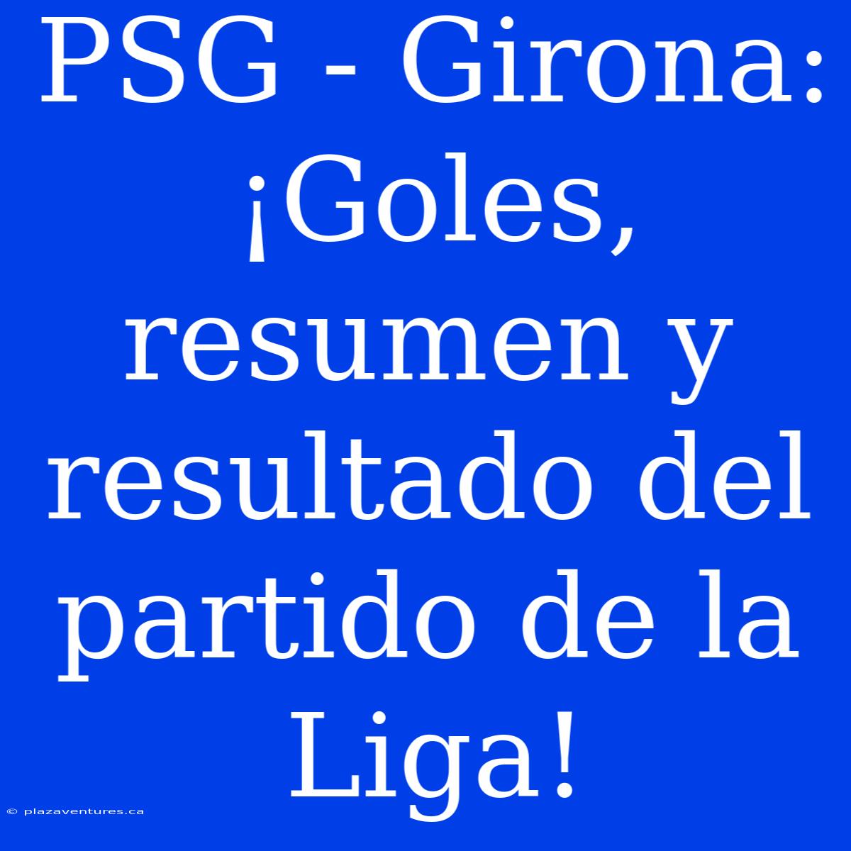 PSG - Girona: ¡Goles, Resumen Y Resultado Del Partido De La Liga!