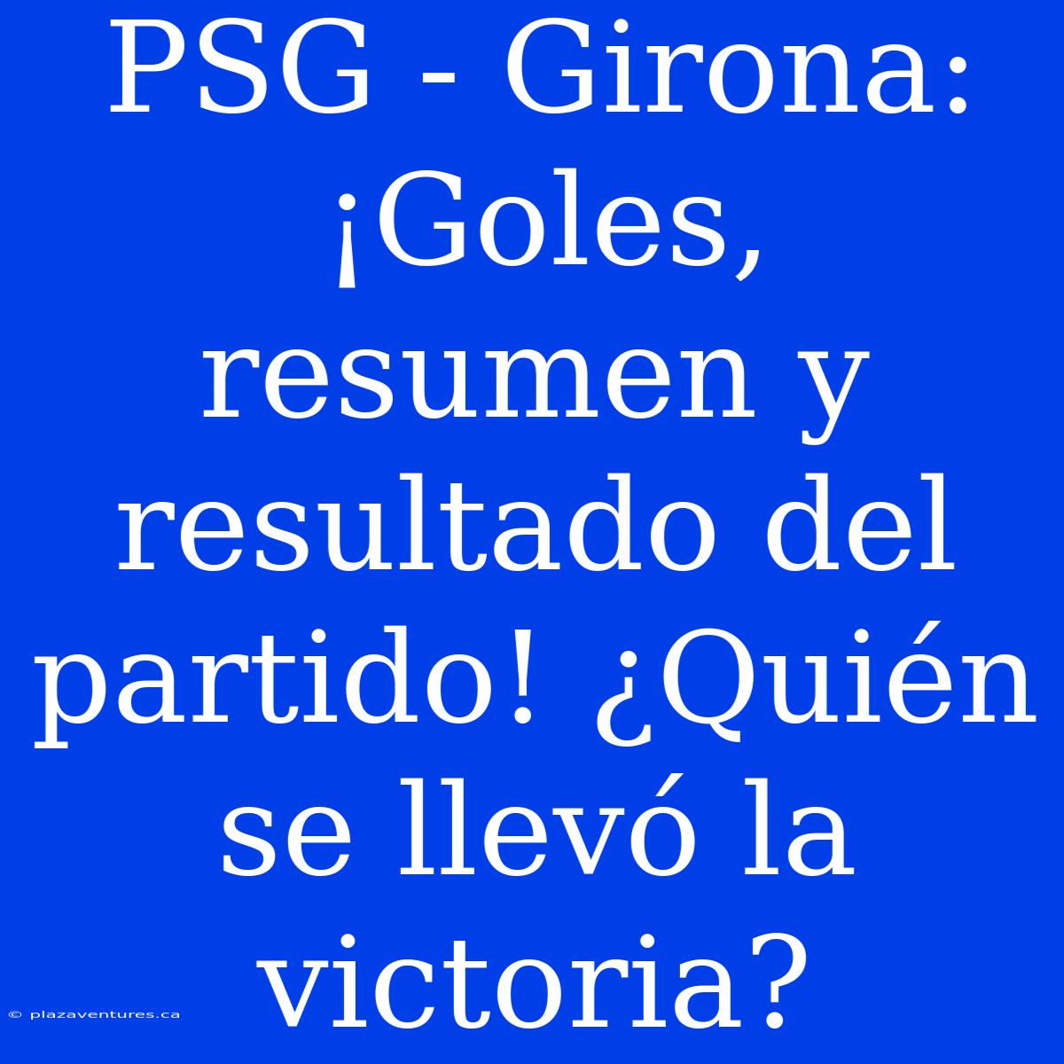 PSG - Girona: ¡Goles, Resumen Y Resultado Del Partido! ¿Quién Se Llevó La Victoria?