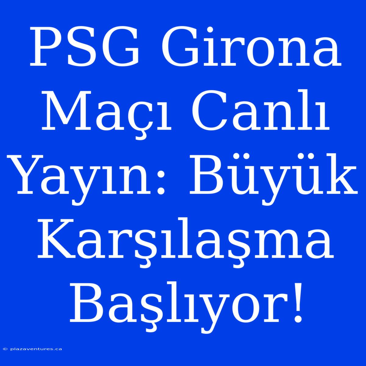 PSG Girona Maçı Canlı Yayın: Büyük Karşılaşma Başlıyor!