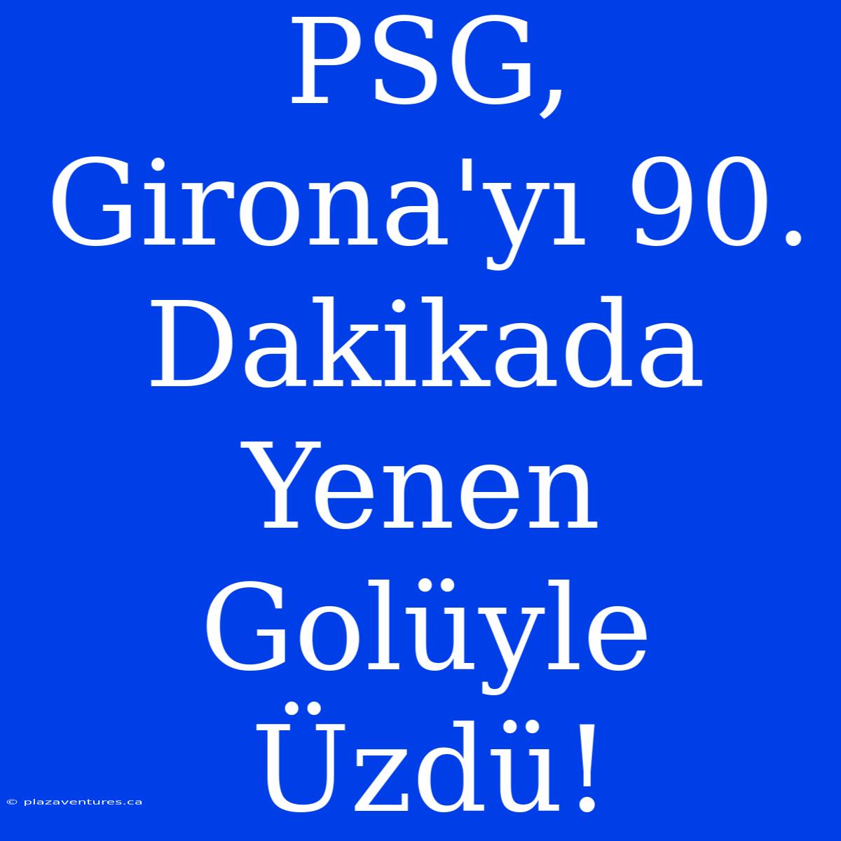 PSG, Girona'yı 90. Dakikada Yenen Golüyle Üzdü!