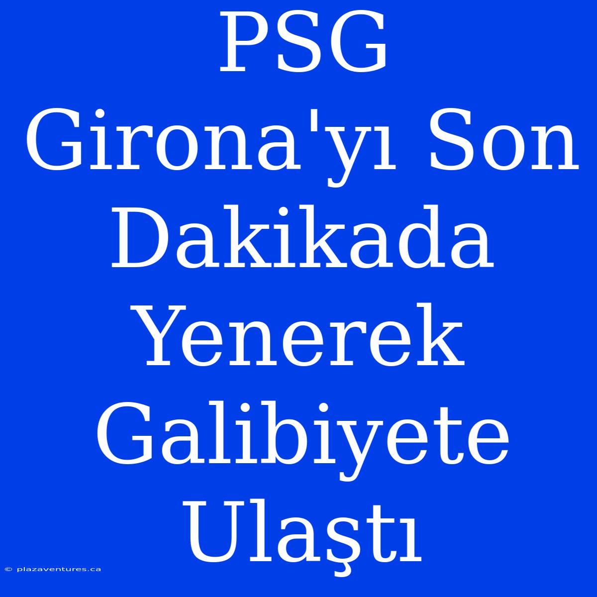 PSG Girona'yı Son Dakikada Yenerek Galibiyete Ulaştı