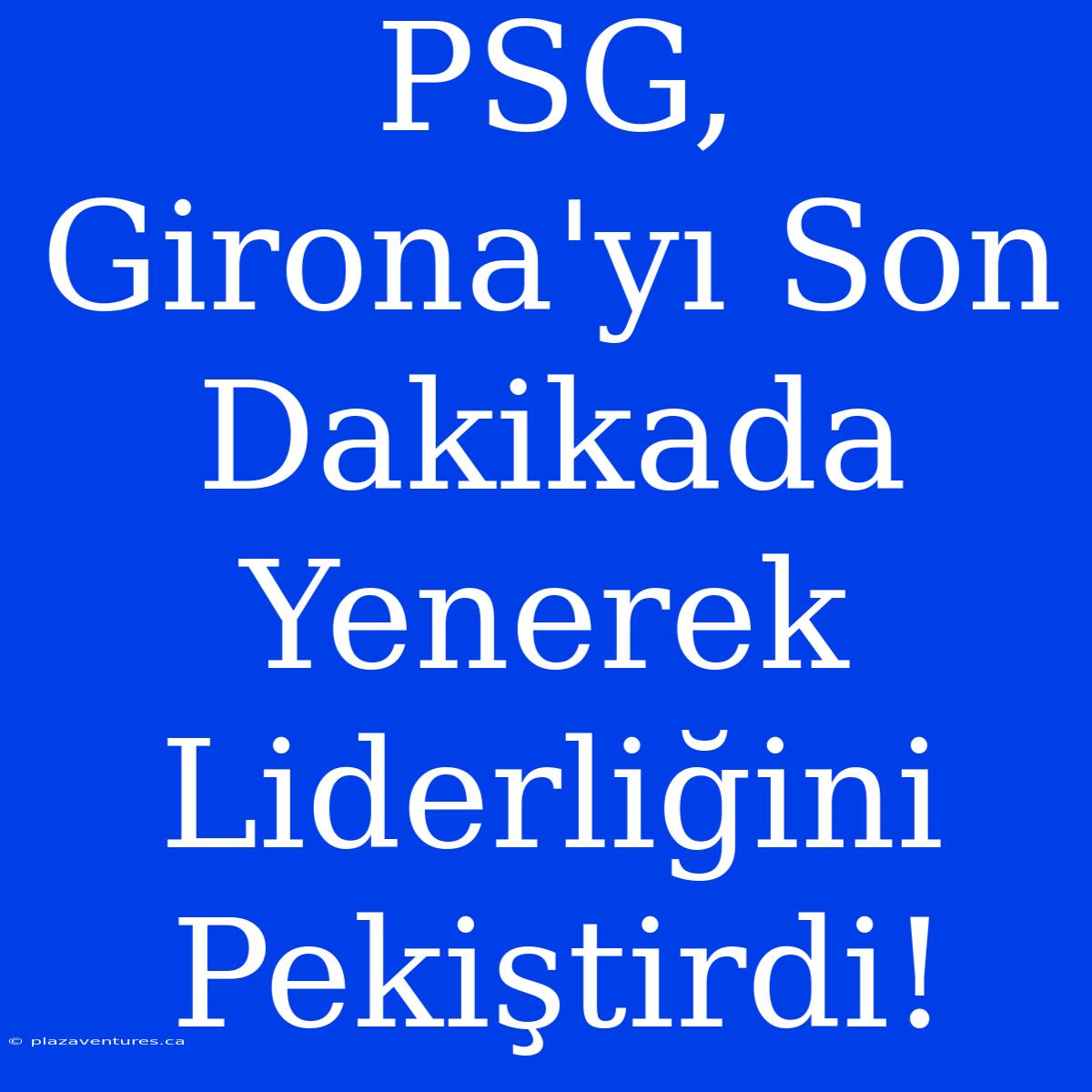 PSG, Girona'yı Son Dakikada Yenerek Liderliğini Pekiştirdi!