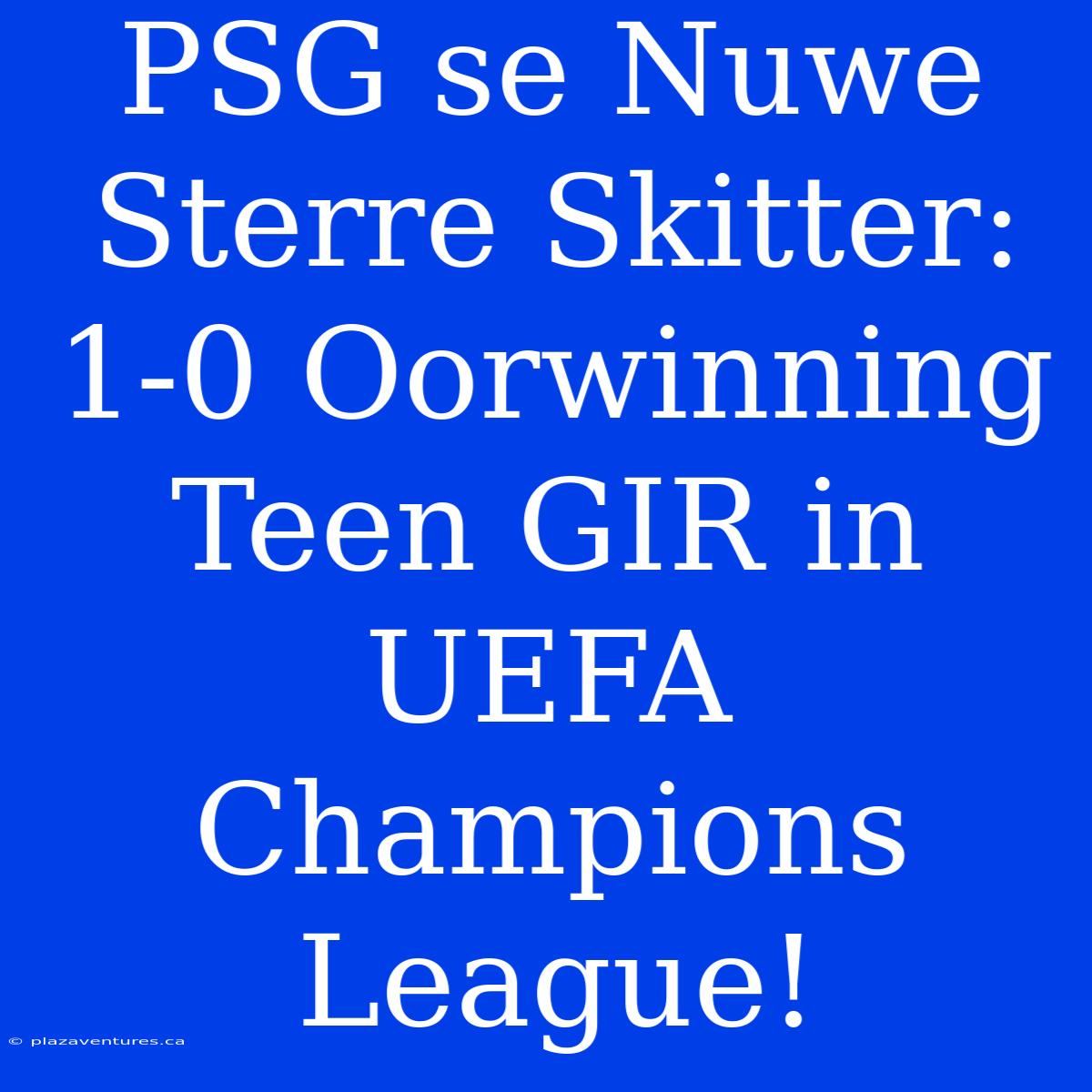 PSG Se Nuwe Sterre Skitter: 1-0 Oorwinning Teen GIR In UEFA Champions League!