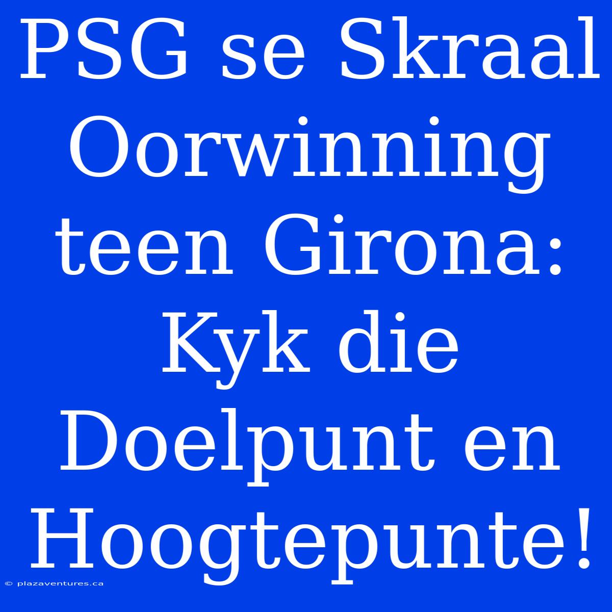 PSG Se Skraal Oorwinning Teen Girona: Kyk Die Doelpunt En Hoogtepunte!