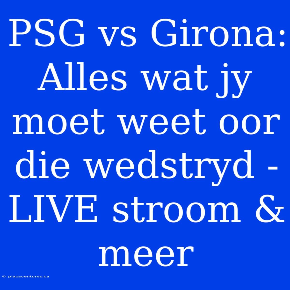 PSG Vs Girona: Alles Wat Jy Moet Weet Oor Die Wedstryd - LIVE Stroom & Meer