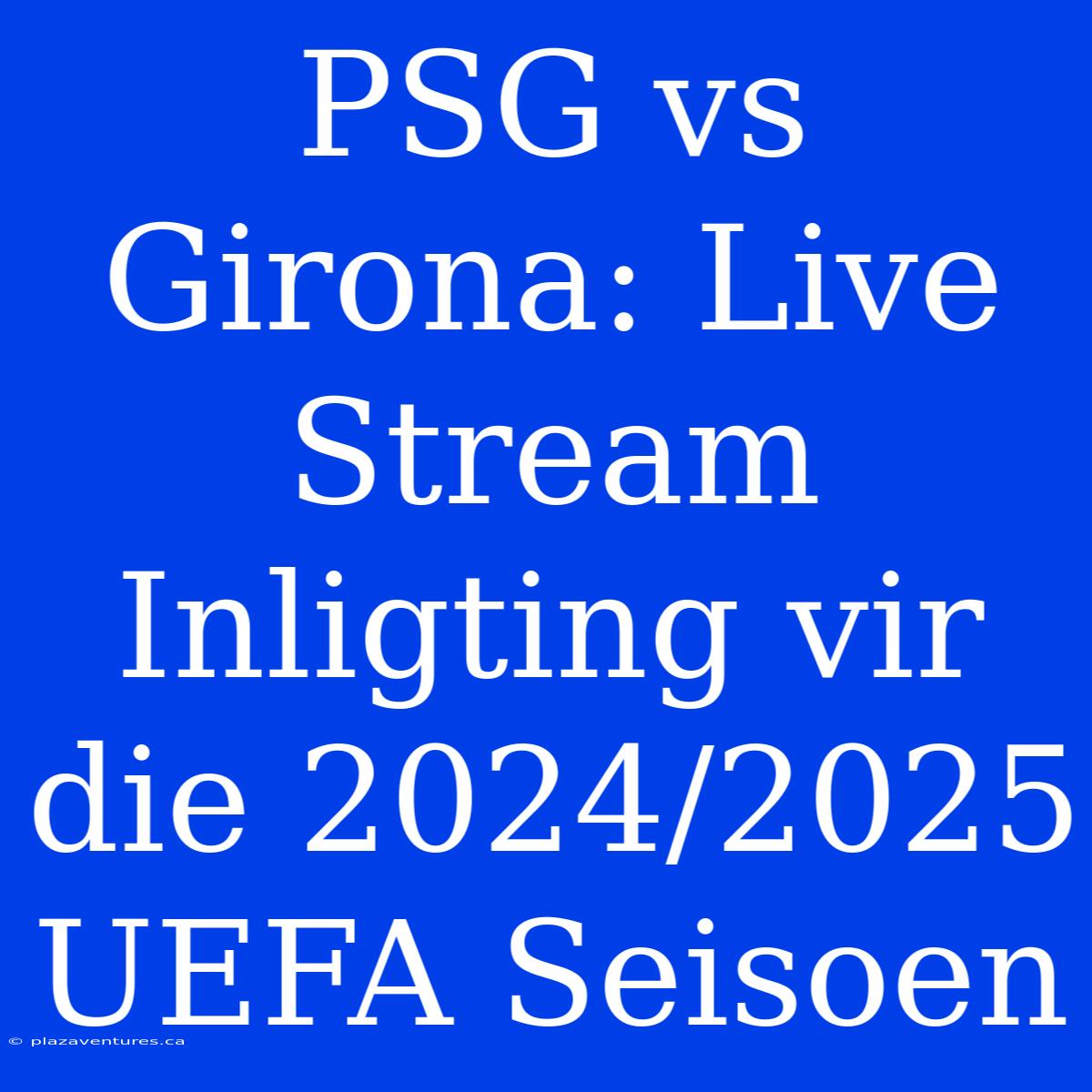 PSG Vs Girona: Live Stream Inligting Vir Die 2024/2025 UEFA Seisoen