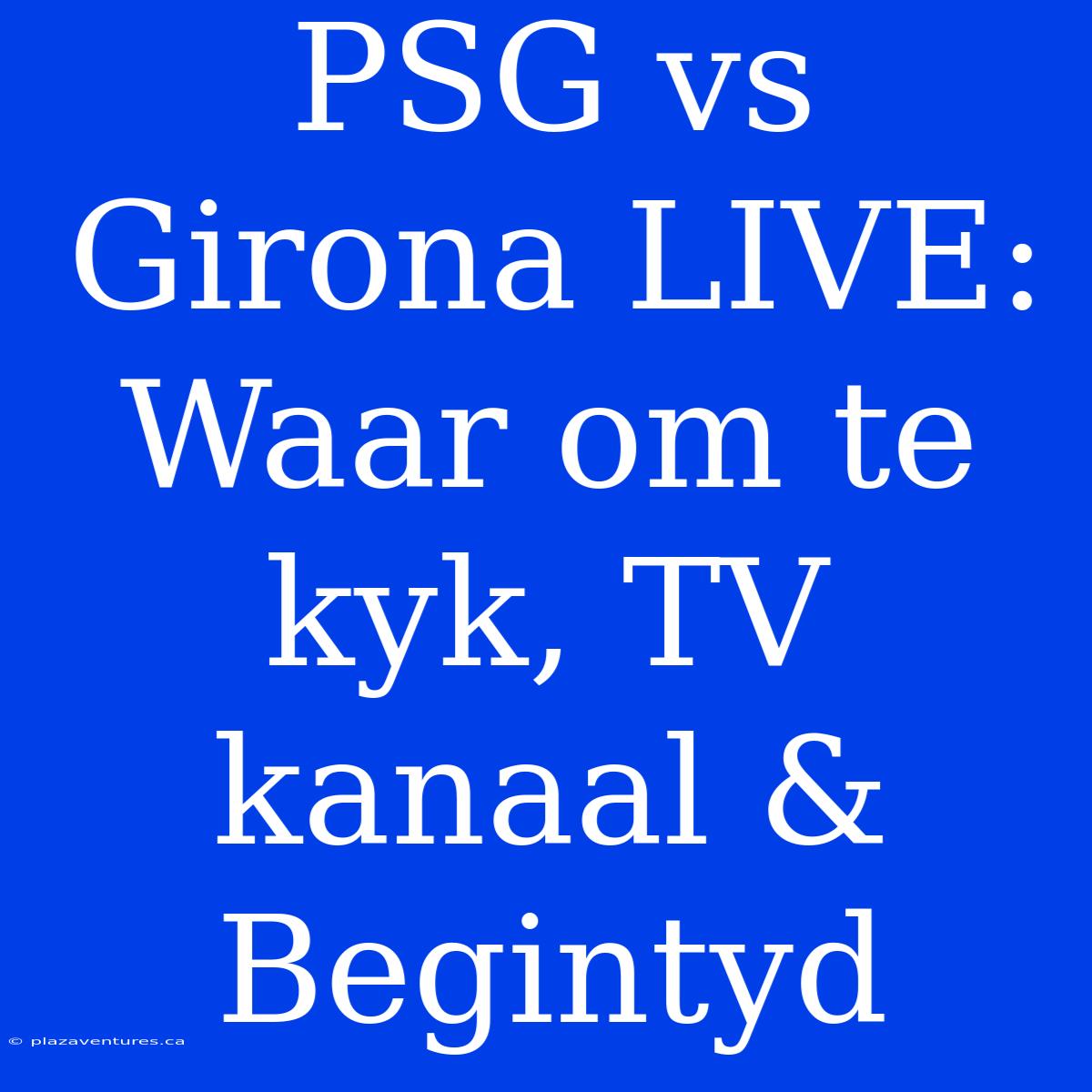 PSG Vs Girona LIVE: Waar Om Te Kyk, TV Kanaal & Begintyd