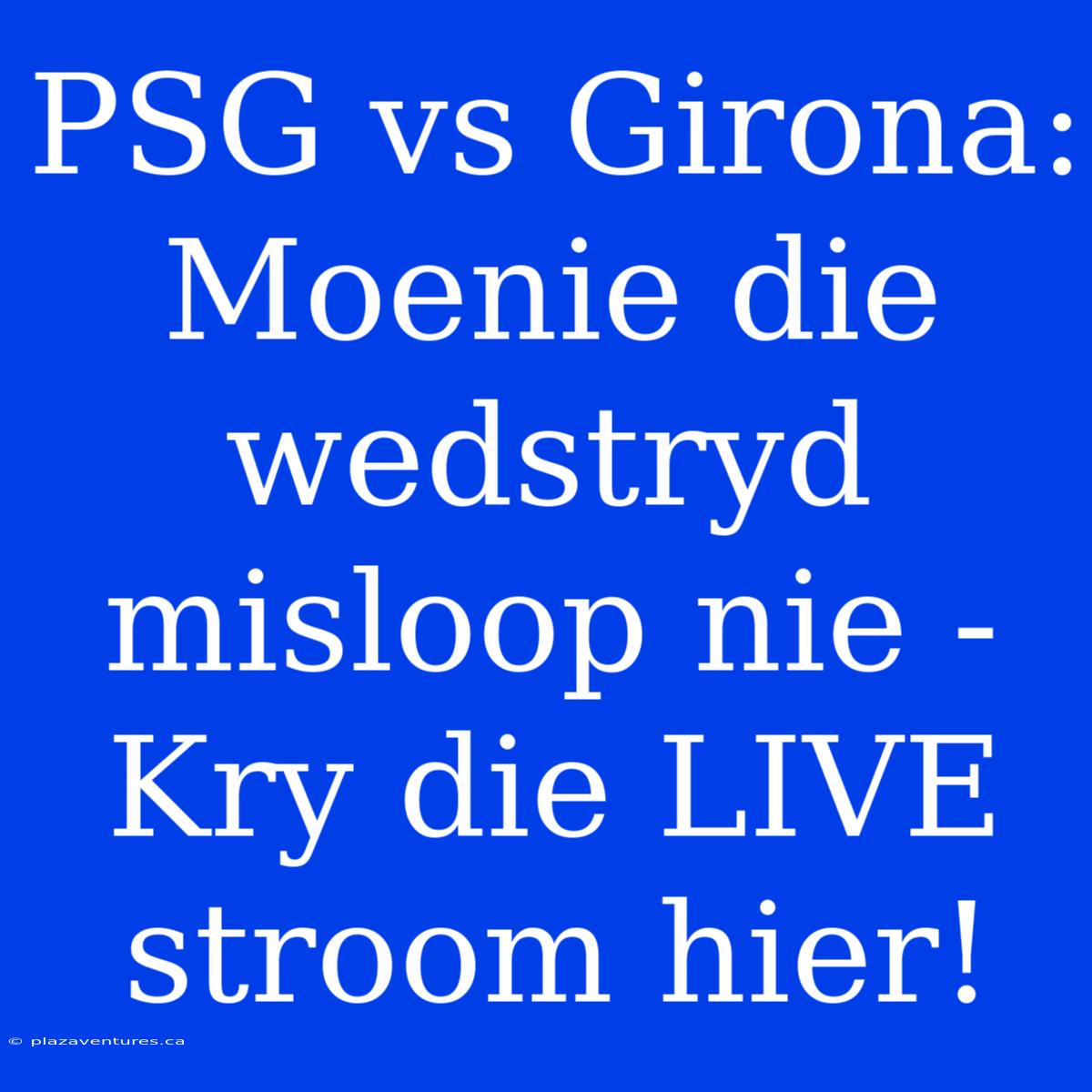 PSG Vs Girona: Moenie Die Wedstryd Misloop Nie - Kry Die LIVE Stroom Hier!