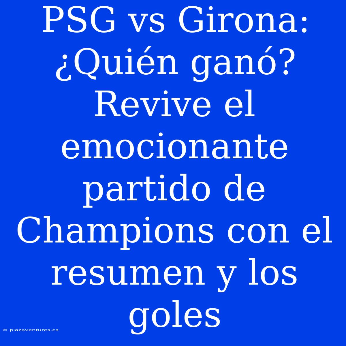 PSG Vs Girona: ¿Quién Ganó? Revive El Emocionante Partido De Champions Con El Resumen Y Los Goles