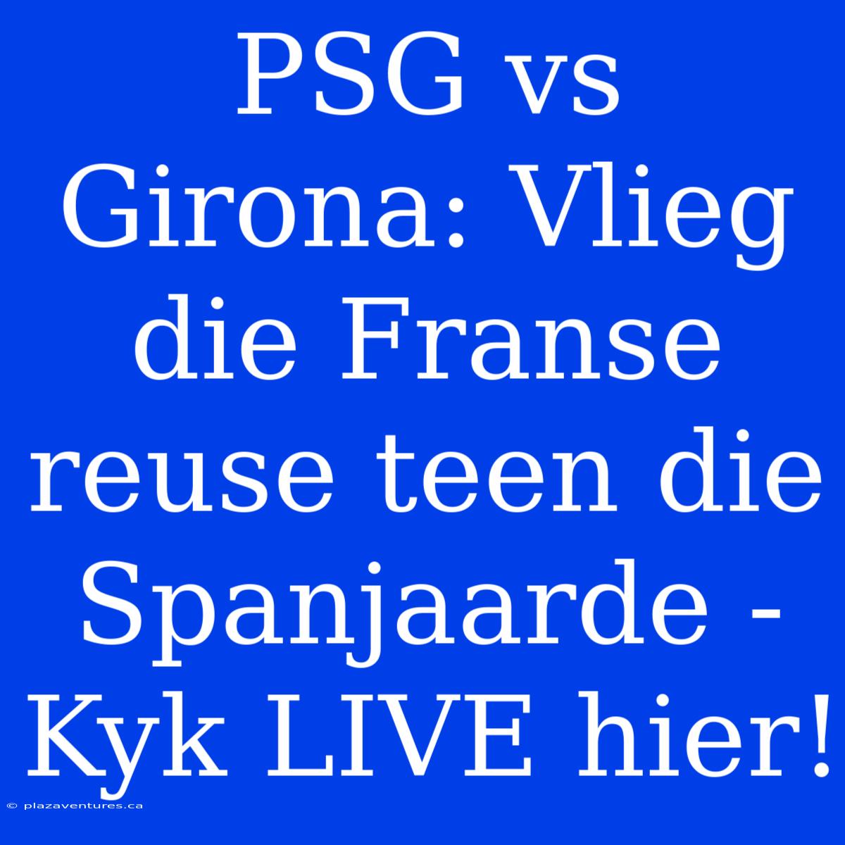 PSG Vs Girona: Vlieg Die Franse Reuse Teen Die Spanjaarde - Kyk LIVE Hier!