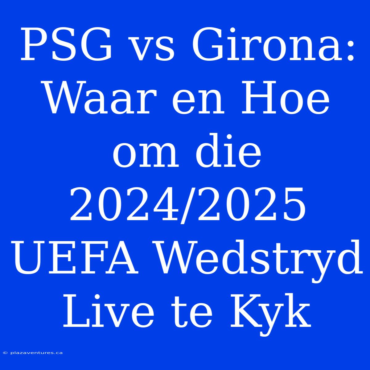 PSG Vs Girona: Waar En Hoe Om Die 2024/2025 UEFA Wedstryd Live Te Kyk