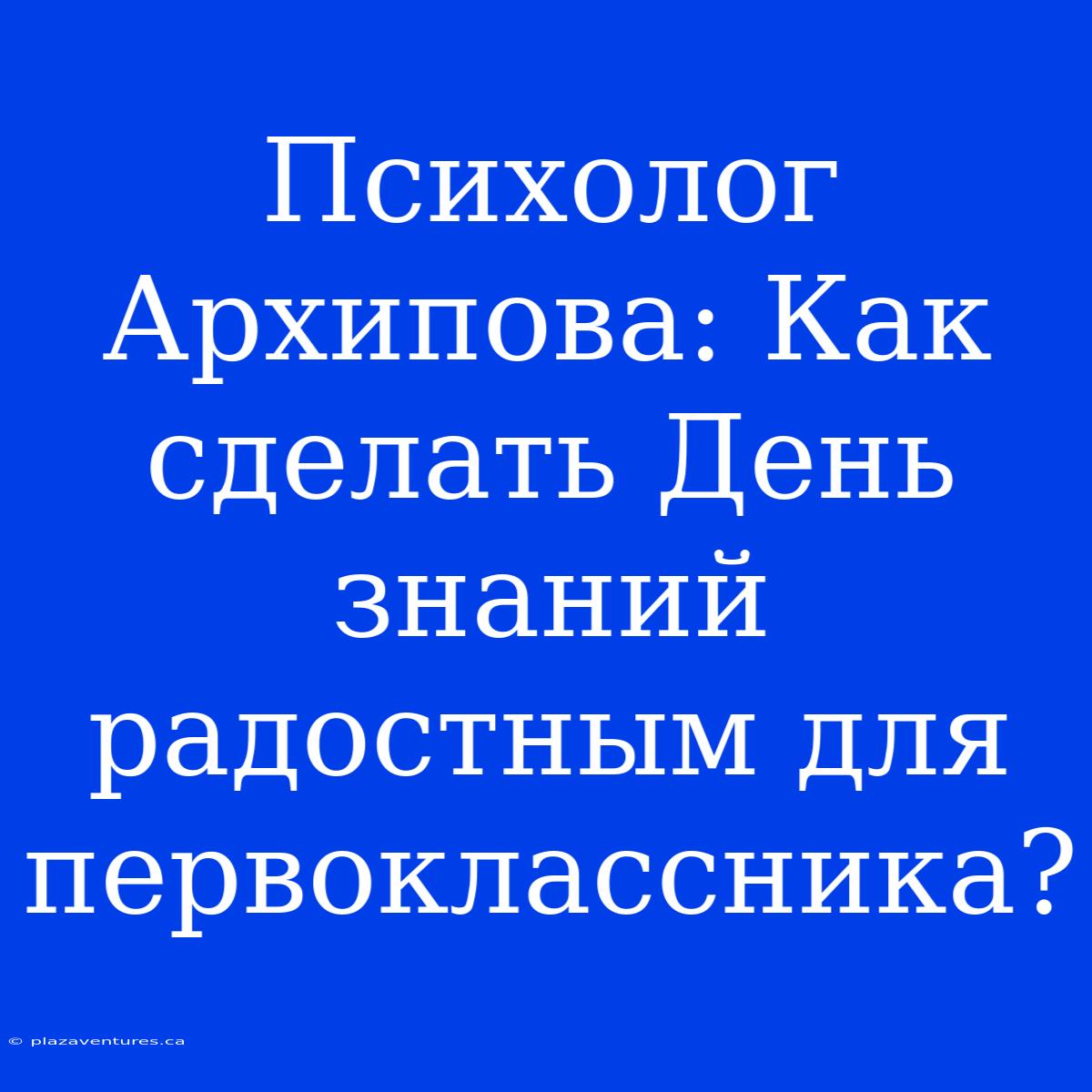 Психолог Архипова: Как Сделать День Знаний Радостным Для Первоклассника?